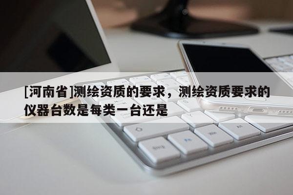 [河南省]測繪資質的要求，測繪資質要求的儀器臺數是每類一臺還是