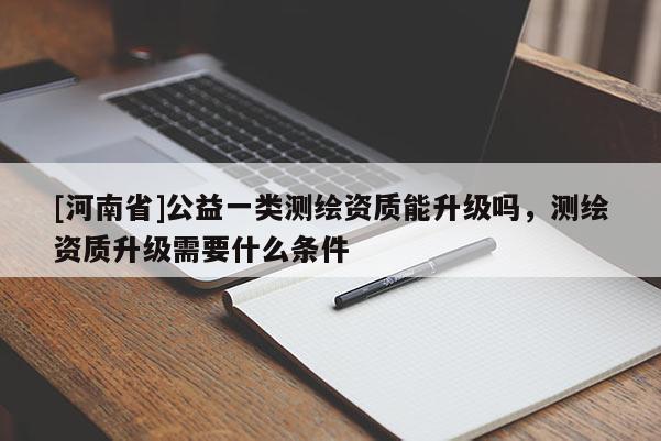[河南省]公益一類測繪資質能升級嗎，測繪資質升級需要什么條件