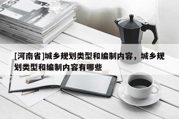 [河南省]城鄉規劃類型和編制內容，城鄉規劃類型和編制內容有哪些