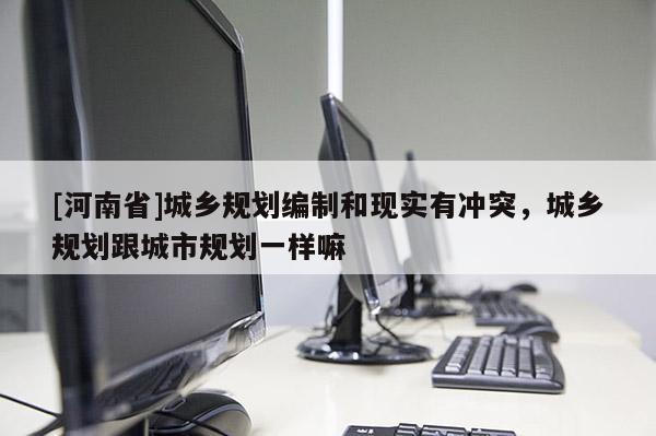 [河南省]城鄉(xiāng)規(guī)劃編制和現(xiàn)實有沖突，城鄉(xiāng)規(guī)劃跟城市規(guī)劃一樣嘛