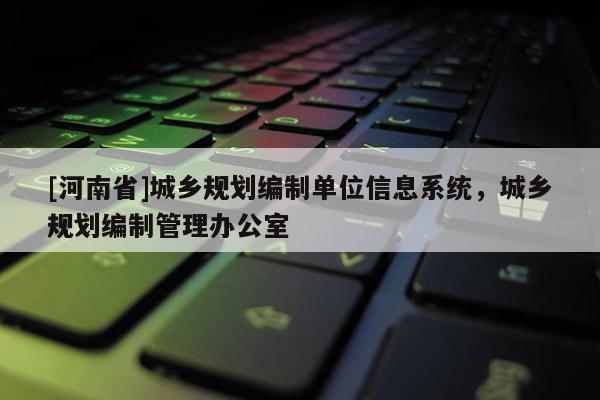 [河南省]城鄉(xiāng)規(guī)劃編制單位信息系統(tǒng)，城鄉(xiāng)規(guī)劃編制管理辦公室