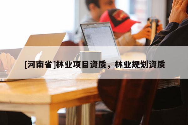 [河南省]林業項目資質，林業規劃資質