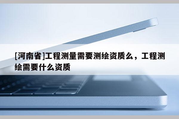 [河南省]工程測量需要測繪資質么，工程測繪需要什么資質