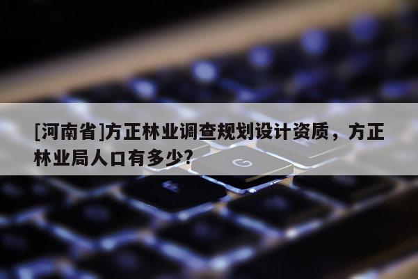 [河南省]方正林業調查規劃設計資質，方正林業局人口有多少?