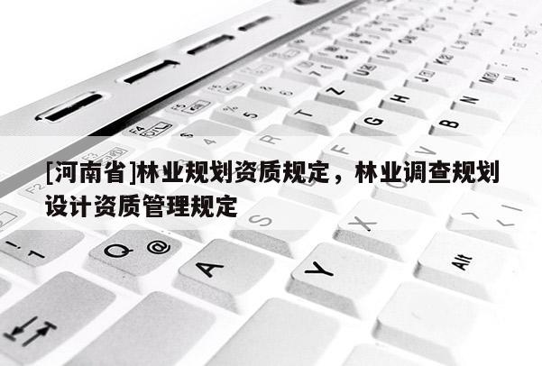 [河南省]林業(yè)規(guī)劃資質(zhì)規(guī)定，林業(yè)調(diào)查規(guī)劃設(shè)計資質(zhì)管理規(guī)定