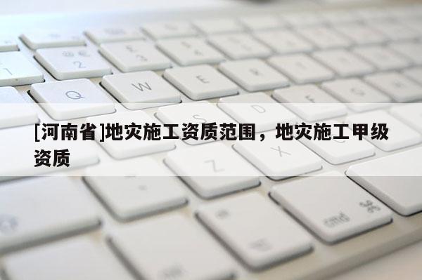 [河南省]地災施工資質范圍，地災施工甲級資質