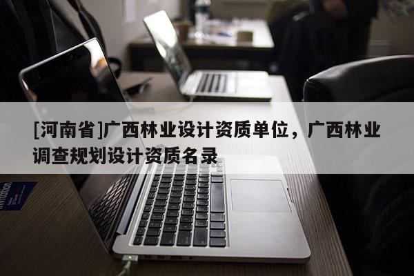 [河南省]廣西林業設計資質單位，廣西林業調查規劃設計資質名錄