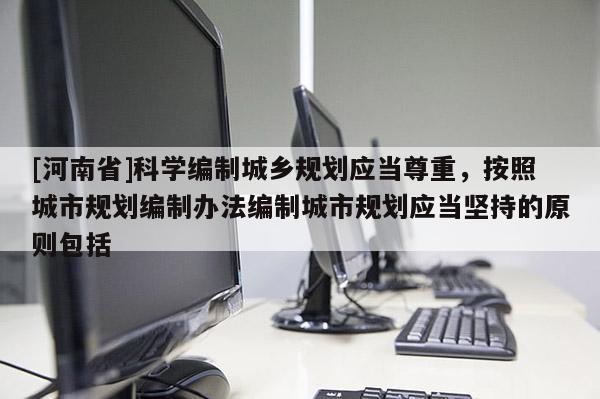 [河南省]科學編制城鄉規劃應當尊重，按照城市規劃編制辦法編制城市規劃應當堅持的原則包括