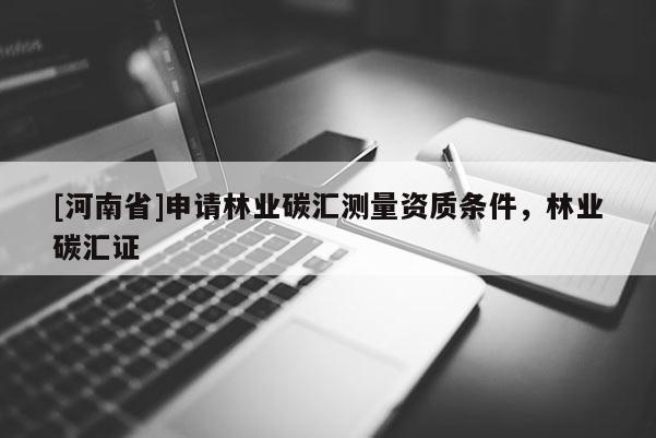 [河南省]申請林業(yè)碳匯測量資質(zhì)條件，林業(yè)碳匯證