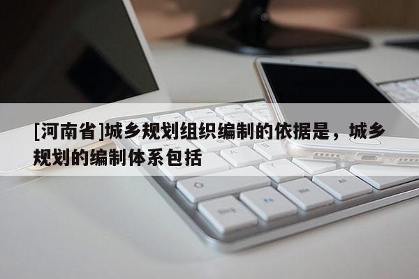 [河南省]城鄉規劃組織編制的依據是，城鄉規劃的編制體系包括