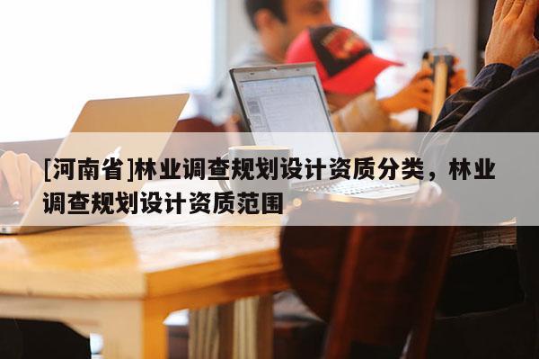 [河南省]林業調查規劃設計資質分類，林業調查規劃設計資質范圍