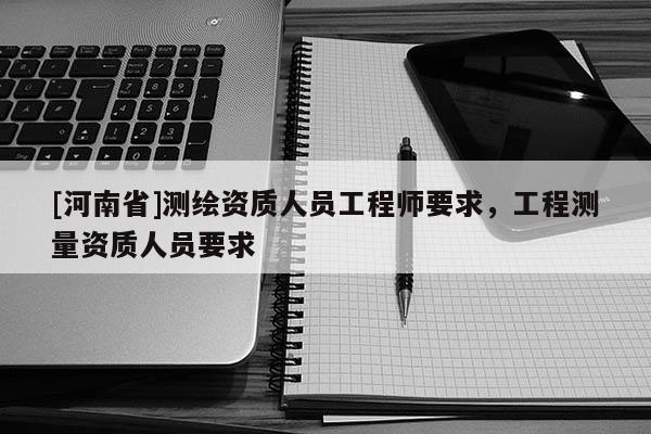 [河南省]測繪資質人員工程師要求，工程測量資質人員要求