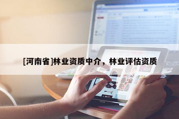 [河南省]林業(yè)資質(zhì)中介，林業(yè)評(píng)估資質(zhì)