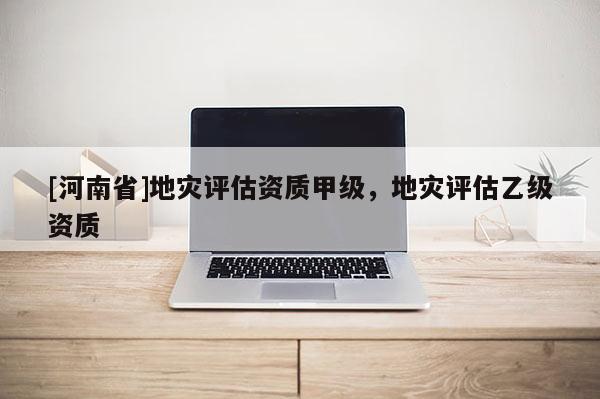 [河南省]地災評估資質甲級，地災評估乙級資質
