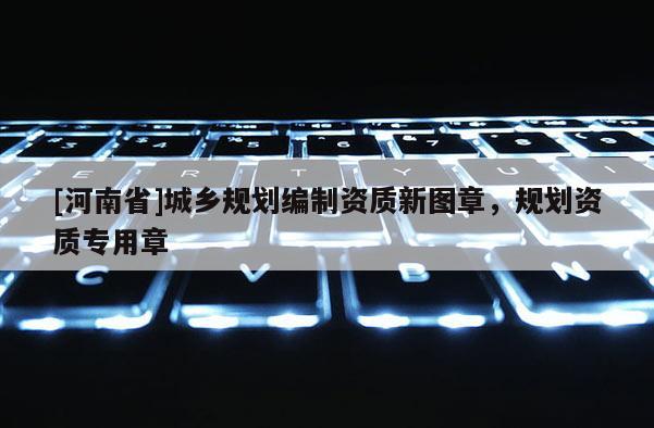 [河南省]城鄉規劃編制資質新圖章，規劃資質專用章