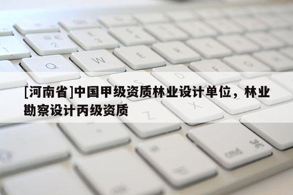 [河南省]中國甲級資質林業設計單位，林業勘察設計丙級資質