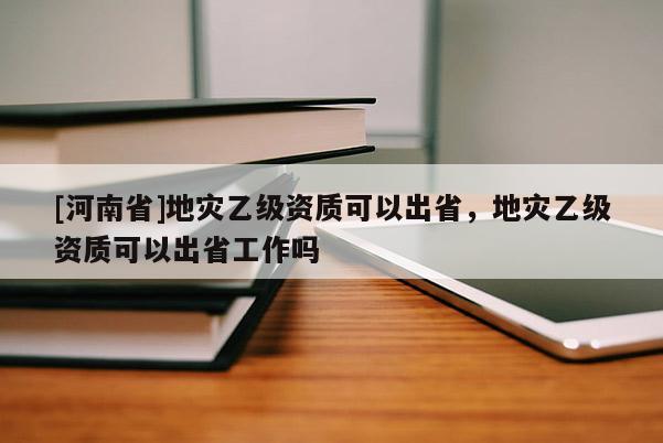 [河南省]地災乙級資質可以出省，地災乙級資質可以出省工作嗎