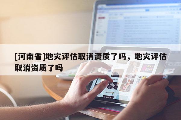 [河南省]地災評估取消資質了嗎，地災評估取消資質了嗎