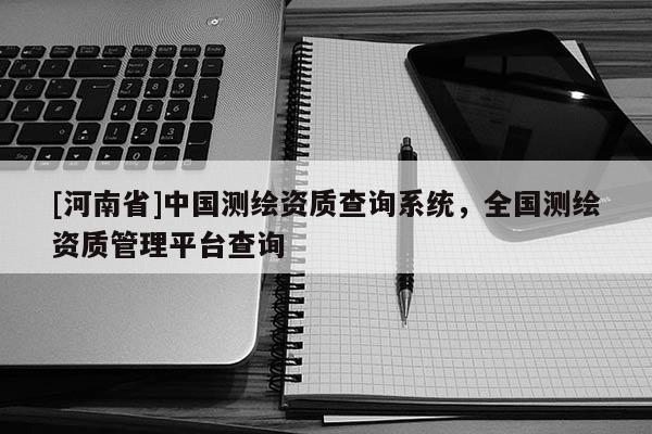 [河南省]中國測繪資質查詢系統，全國測繪資質管理平臺查詢