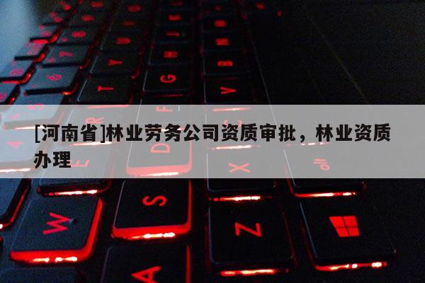[河南省]林業(yè)勞務(wù)公司資質(zhì)審批，林業(yè)資質(zhì)辦理