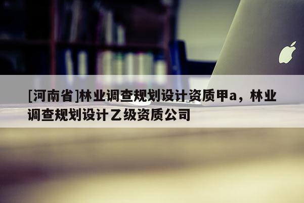 [河南省]林業調查規劃設計資質甲a，林業調查規劃設計乙級資質公司