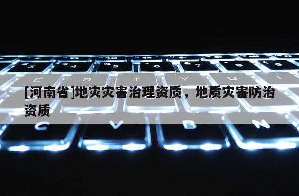 [河南省]地災災害治理資質，地質災害防治資質