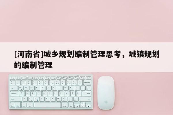 [河南省]城鄉(xiāng)規(guī)劃編制管理思考，城鎮(zhèn)規(guī)劃的編制管理