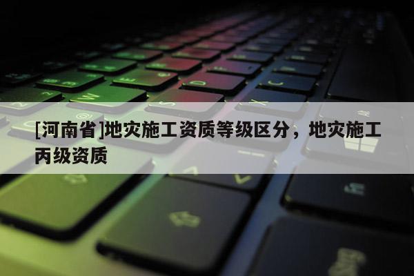 [河南省]地災施工資質等級區分，地災施工丙級資質