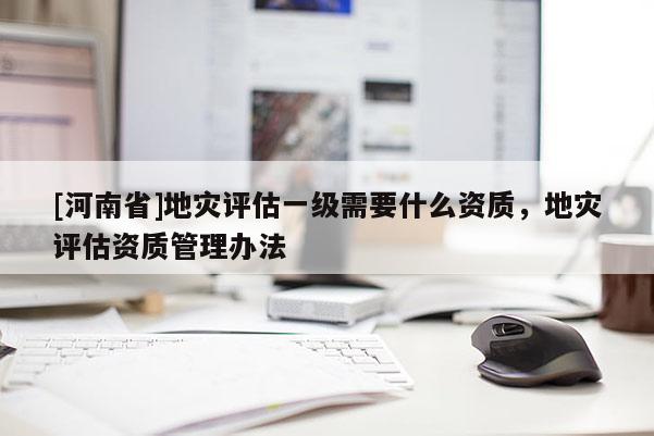[河南省]地災評估一級需要什么資質，地災評估資質管理辦法