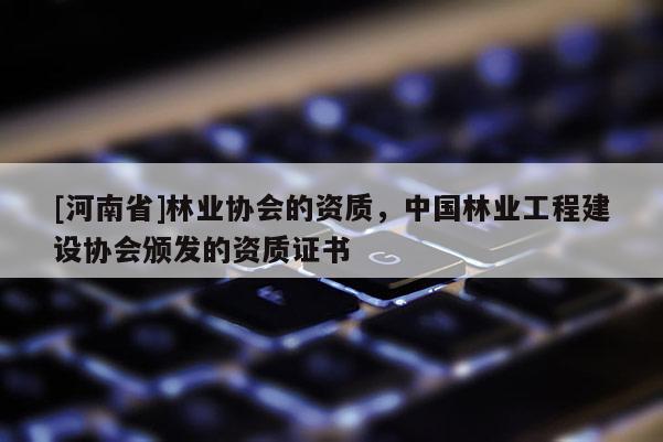 [河南省]林業協會的資質，中國林業工程建設協會頒發的資質證書