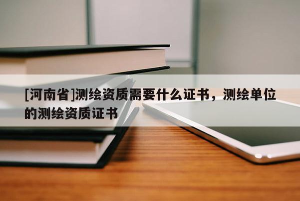 [河南省]測繪資質需要什么證書，測繪單位的測繪資質證書