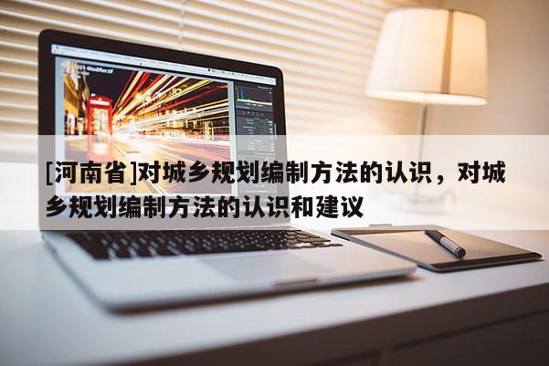 [河南省]對城鄉規劃編制方法的認識，對城鄉規劃編制方法的認識和建議