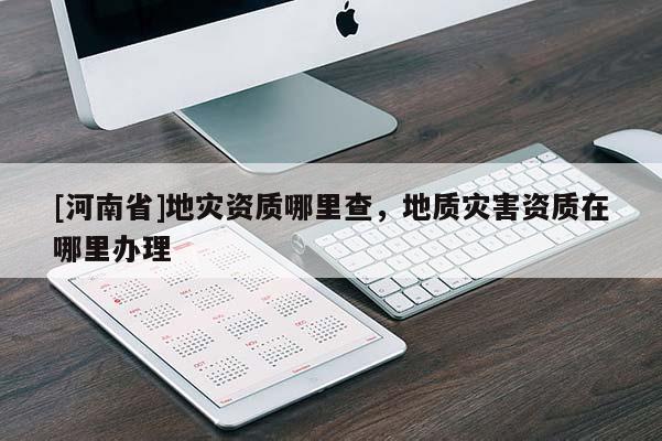 [河南省]地災(zāi)資質(zhì)哪里查，地質(zhì)災(zāi)害資質(zhì)在哪里辦理