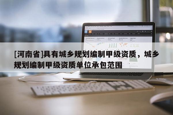 [河南省]具有城鄉(xiāng)規(guī)劃編制甲級(jí)資質(zhì)，城鄉(xiāng)規(guī)劃編制甲級(jí)資質(zhì)單位承包范圍