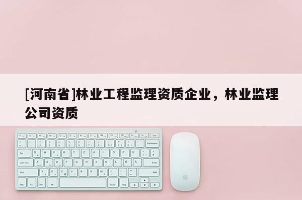 [河南省]林業工程監理資質企業，林業監理公司資質