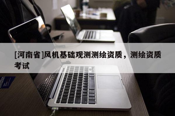 [河南省]風(fēng)機基礎(chǔ)觀測測繪資質(zhì)，測繪資質(zhì)考試