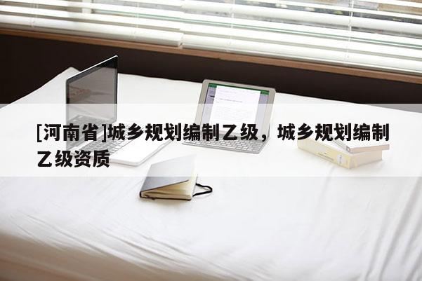[河南省]城鄉規劃編制乙級，城鄉規劃編制乙級資質