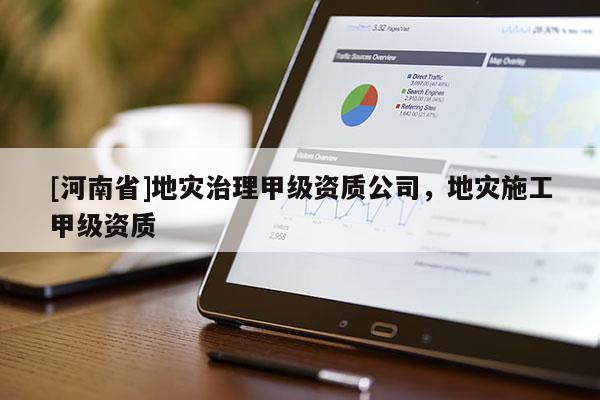 [河南省]地災(zāi)治理甲級(jí)資質(zhì)公司，地災(zāi)施工甲級(jí)資質(zhì)