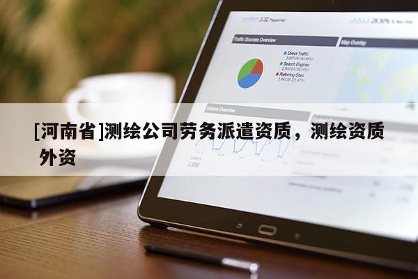 [河南省]測繪公司勞務(wù)派遣資質(zhì)，測繪資質(zhì) 外資