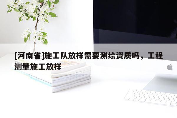 [河南省]施工隊放樣需要測繪資質嗎，工程測量施工放樣