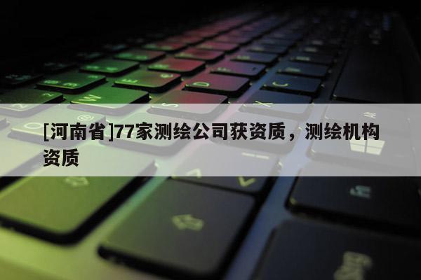 [河南省]77家測繪公司獲資質(zhì)，測繪機(jī)構(gòu)資質(zhì)