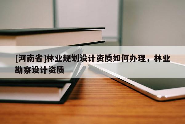 [河南省]林業規劃設計資質如何辦理，林業勘察設計資質