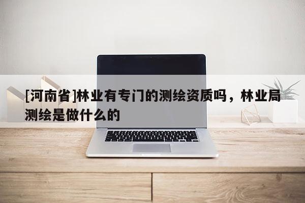[河南省]林業(yè)有專(zhuān)門(mén)的測(cè)繪資質(zhì)嗎，林業(yè)局測(cè)繪是做什么的