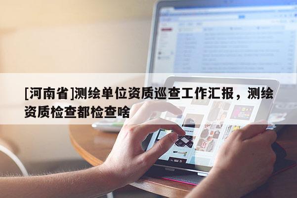 [河南省]測繪單位資質巡查工作匯報，測繪資質檢查都檢查啥