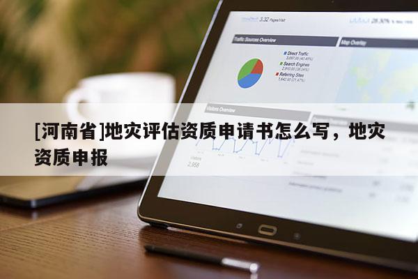 [河南省]地災評估資質申請書怎么寫，地災資質申報