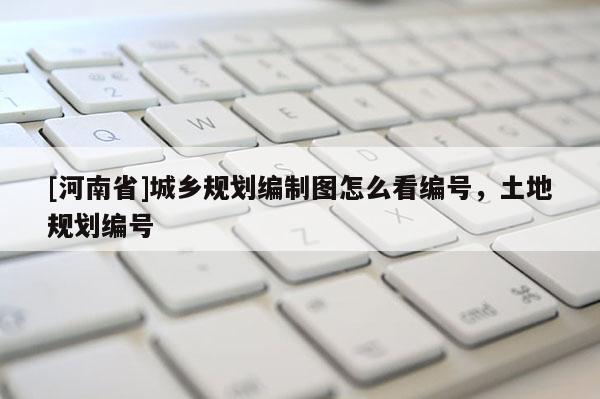 [河南省]城鄉規劃編制圖怎么看編號，土地規劃編號