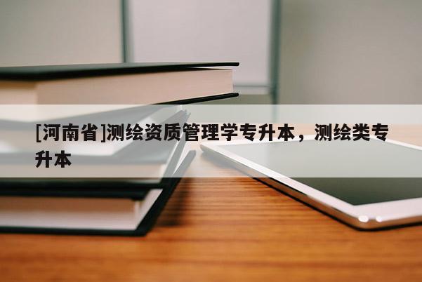[河南省]測繪資質管理學專升本，測繪類專升本
