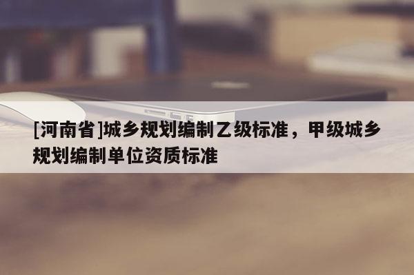[河南省]城鄉(xiāng)規(guī)劃編制乙級標(biāo)準(zhǔn)，甲級城鄉(xiāng)規(guī)劃編制單位資質(zhì)標(biāo)準(zhǔn)