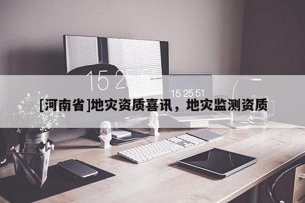 [河南省]地災(zāi)資質(zhì)喜訊，地災(zāi)監(jiān)測(cè)資質(zhì)