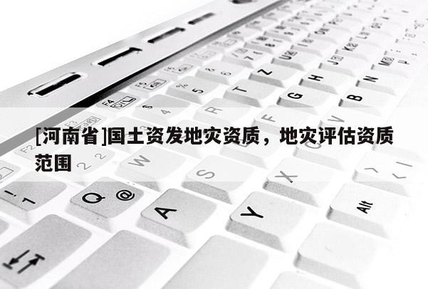 [河南省]國土資發地災資質，地災評估資質范圍